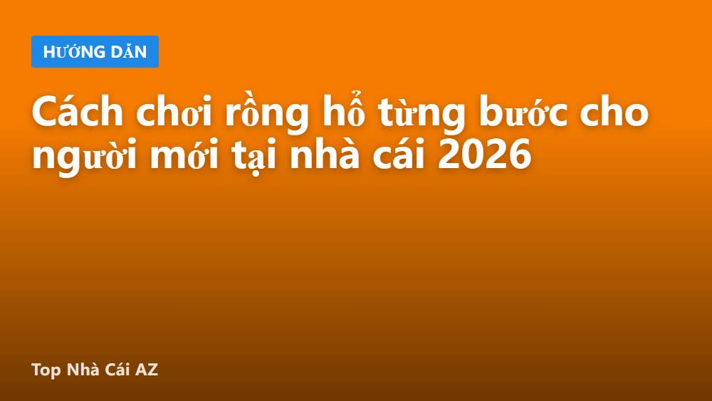 Cách chơi rồng hổ từng bước cho người mới tại nhà cái 2026