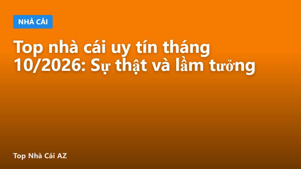Top nhà cái uy tín tháng 10/2026: Sự thật và lầm tưởng