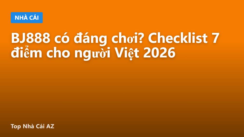 BJ888 có đáng chơi? Checklist 7 điểm cho người Việt 2026