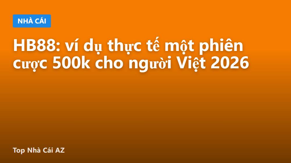 HB88: ví dụ thực tế một phiên cược 500k cho người Việt 2026