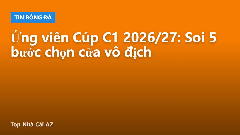 Ứng viên Cúp C1 2026/27: Soi 5 bước chọn cửa vô địch