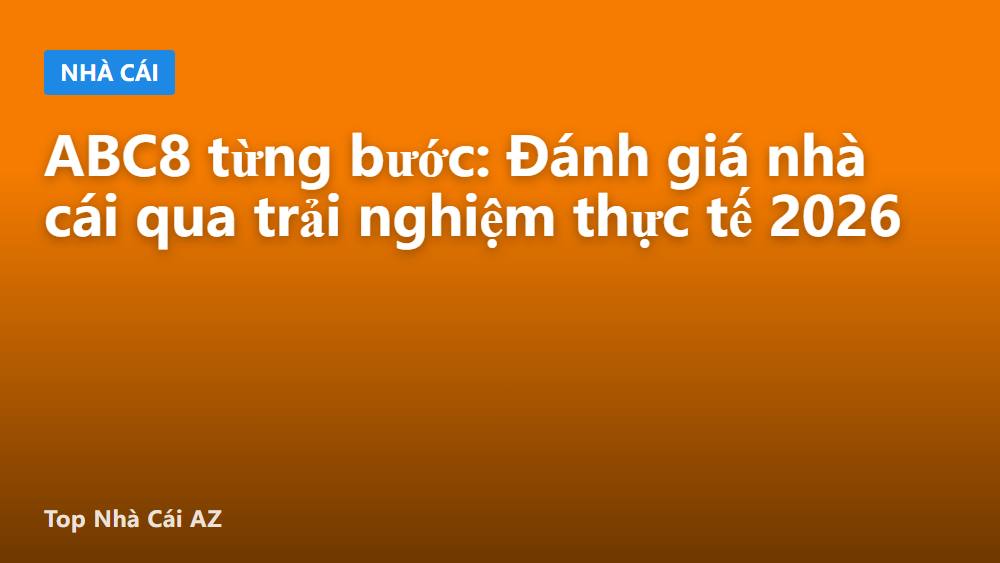 ABC8 từng bước: Đánh giá nhà cái qua trải nghiệm thực tế 2026