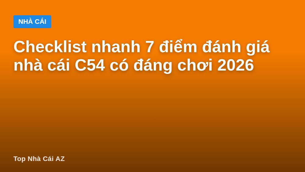Checklist nhanh 7 điểm đánh giá nhà cái C54 có đáng chơi 2026