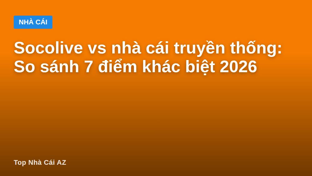 Socolive vs nhà cái truyền thống: So sánh 7 điểm khác biệt 2026
