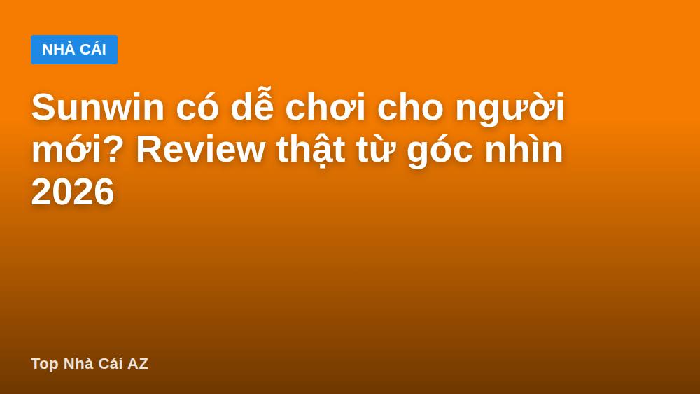 Sunwin có dễ chơi cho người mới? Review thật từ góc nhìn 2026
